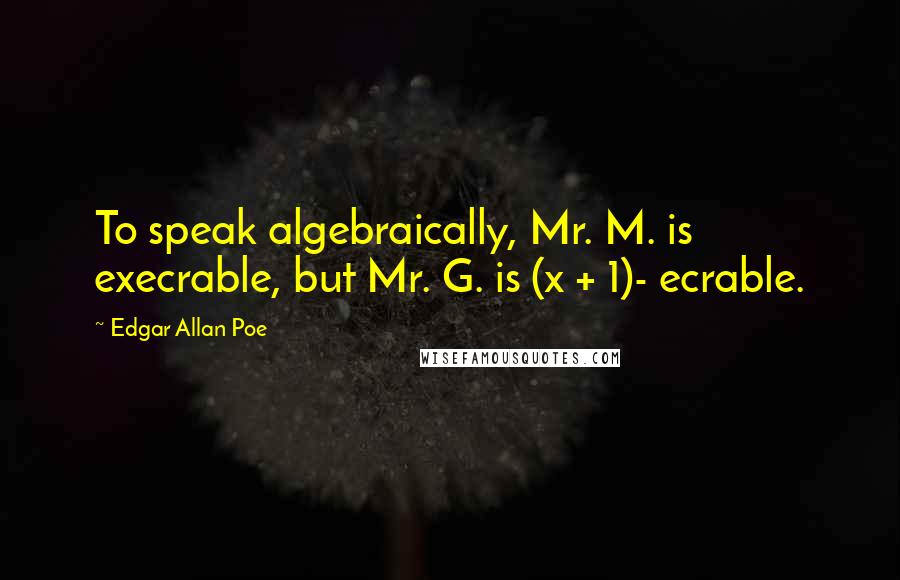 Edgar Allan Poe Quotes: To speak algebraically, Mr. M. is execrable, but Mr. G. is (x + 1)- ecrable.