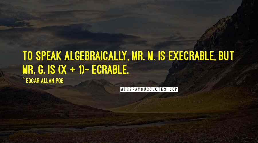 Edgar Allan Poe Quotes: To speak algebraically, Mr. M. is execrable, but Mr. G. is (x + 1)- ecrable.
