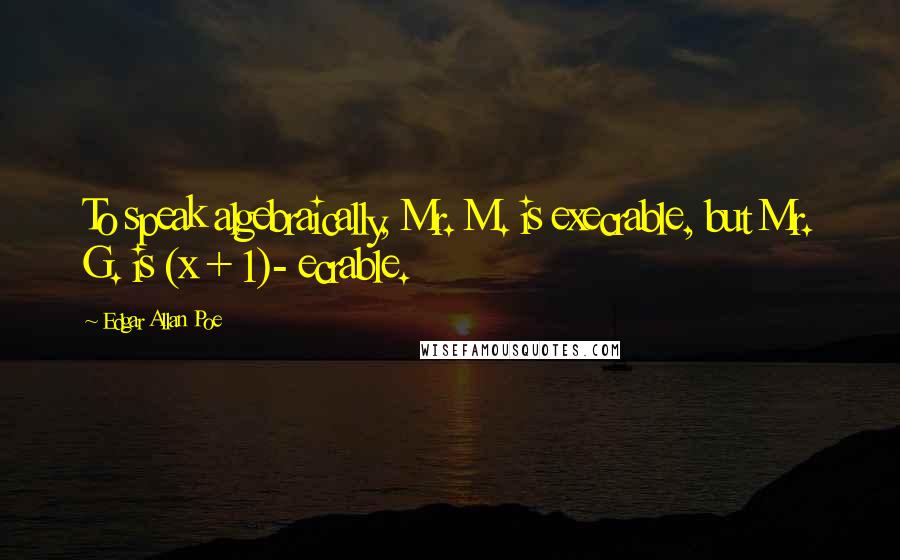 Edgar Allan Poe Quotes: To speak algebraically, Mr. M. is execrable, but Mr. G. is (x + 1)- ecrable.