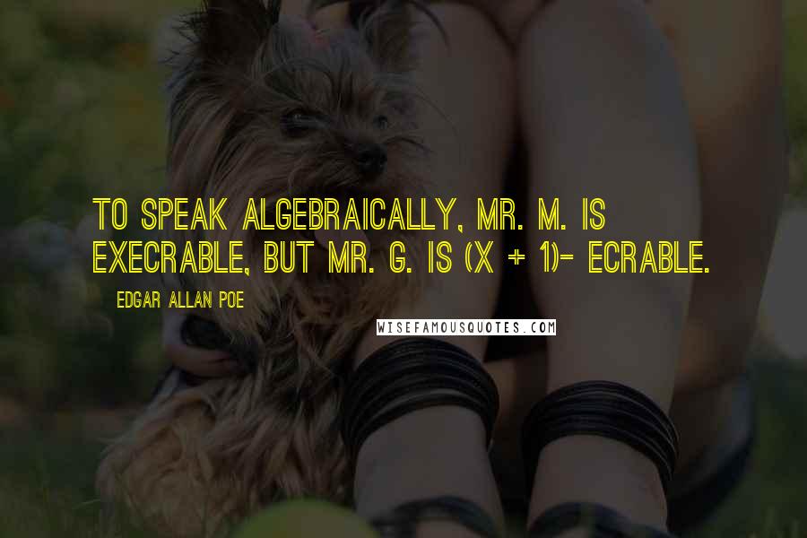 Edgar Allan Poe Quotes: To speak algebraically, Mr. M. is execrable, but Mr. G. is (x + 1)- ecrable.