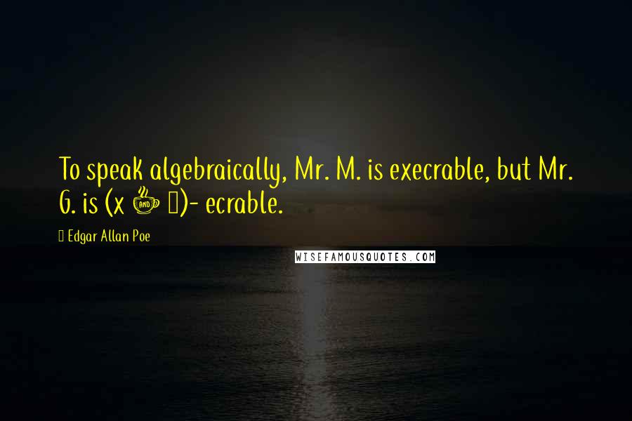 Edgar Allan Poe Quotes: To speak algebraically, Mr. M. is execrable, but Mr. G. is (x + 1)- ecrable.