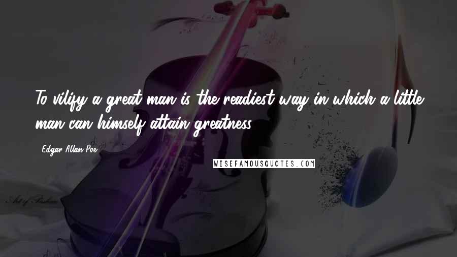 Edgar Allan Poe Quotes: To vilify a great man is the readiest way in which a little man can himself attain greatness.