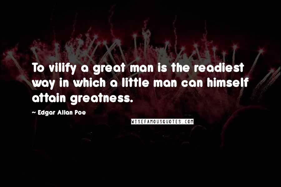 Edgar Allan Poe Quotes: To vilify a great man is the readiest way in which a little man can himself attain greatness.