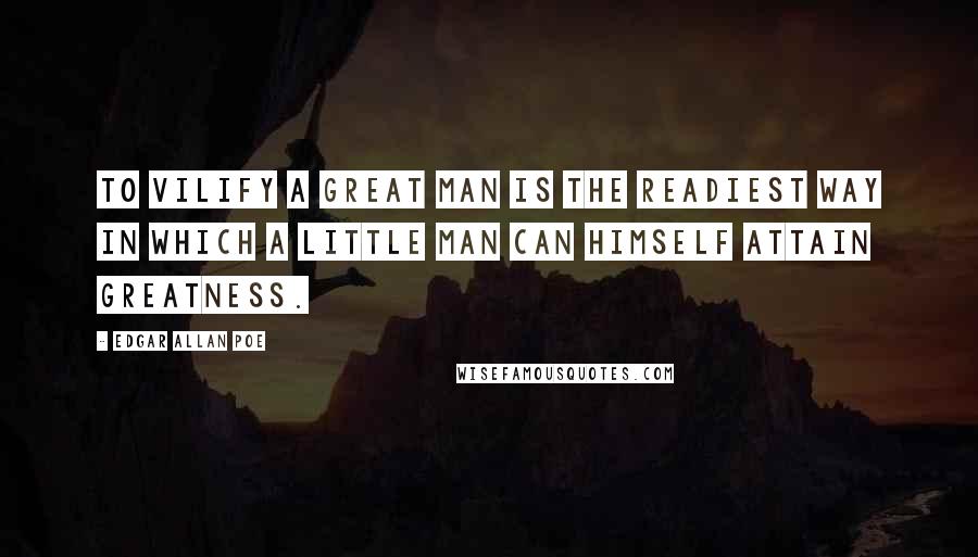 Edgar Allan Poe Quotes: To vilify a great man is the readiest way in which a little man can himself attain greatness.