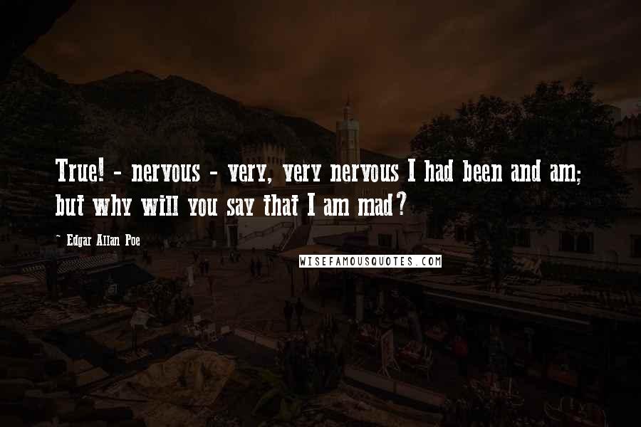 Edgar Allan Poe Quotes: True! - nervous - very, very nervous I had been and am; but why will you say that I am mad?
