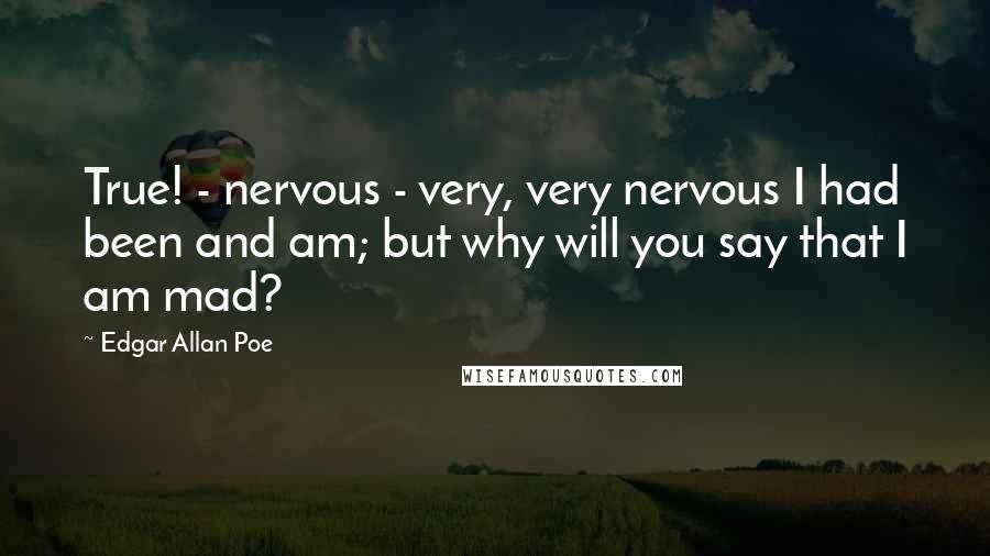 Edgar Allan Poe Quotes: True! - nervous - very, very nervous I had been and am; but why will you say that I am mad?