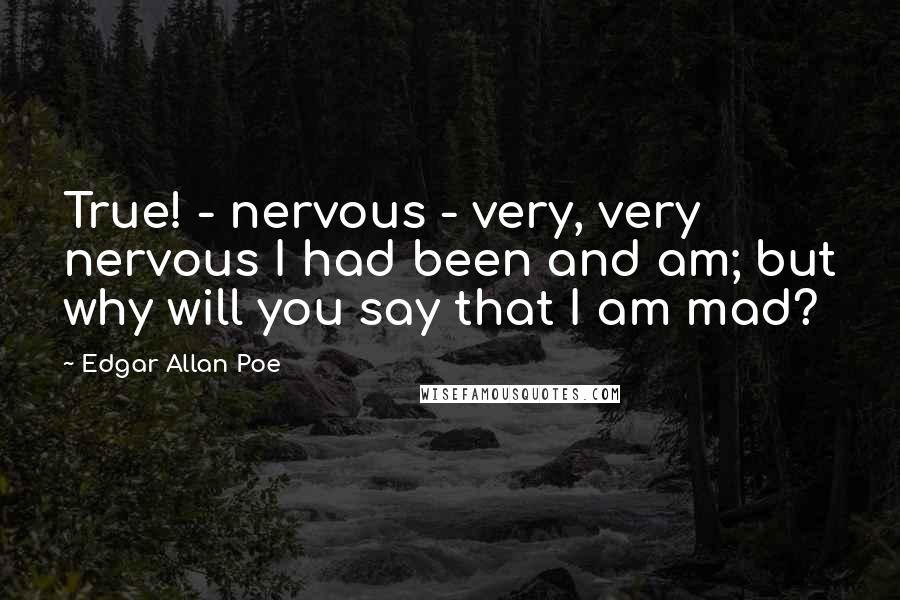 Edgar Allan Poe Quotes: True! - nervous - very, very nervous I had been and am; but why will you say that I am mad?