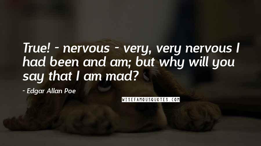 Edgar Allan Poe Quotes: True! - nervous - very, very nervous I had been and am; but why will you say that I am mad?