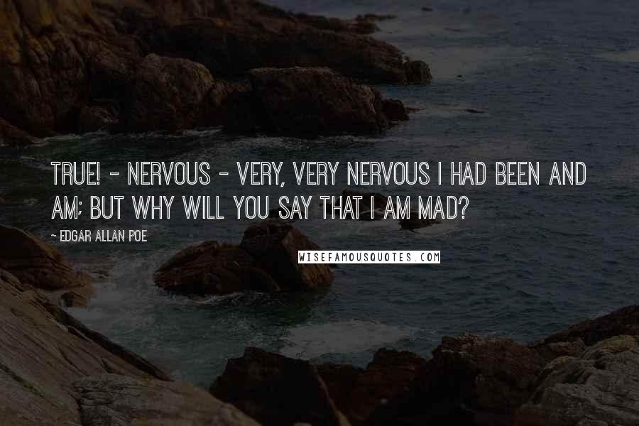 Edgar Allan Poe Quotes: True! - nervous - very, very nervous I had been and am; but why will you say that I am mad?