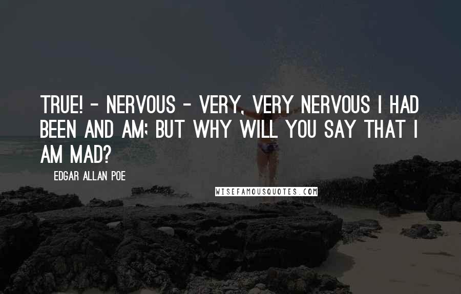 Edgar Allan Poe Quotes: True! - nervous - very, very nervous I had been and am; but why will you say that I am mad?