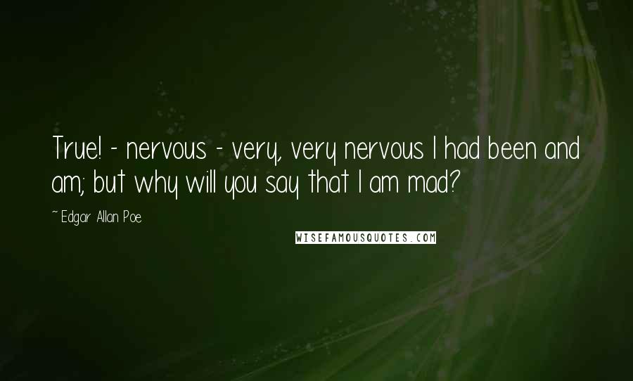 Edgar Allan Poe Quotes: True! - nervous - very, very nervous I had been and am; but why will you say that I am mad?