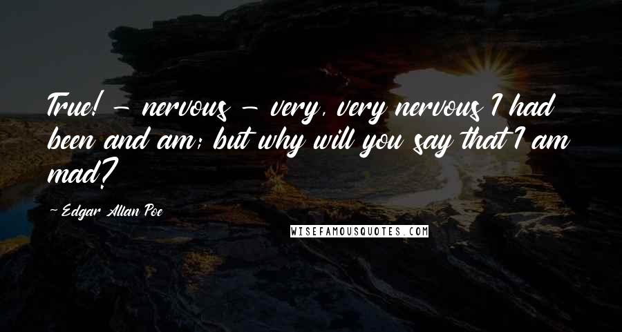 Edgar Allan Poe Quotes: True! - nervous - very, very nervous I had been and am; but why will you say that I am mad?