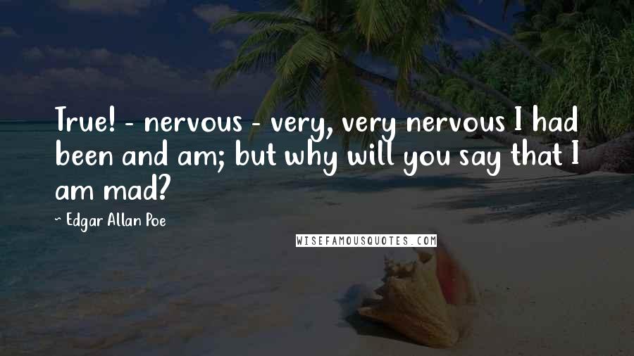 Edgar Allan Poe Quotes: True! - nervous - very, very nervous I had been and am; but why will you say that I am mad?