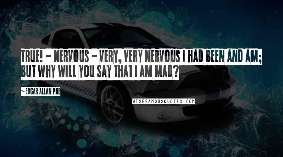 Edgar Allan Poe Quotes: True! - nervous - very, very nervous I had been and am; but why will you say that I am mad?