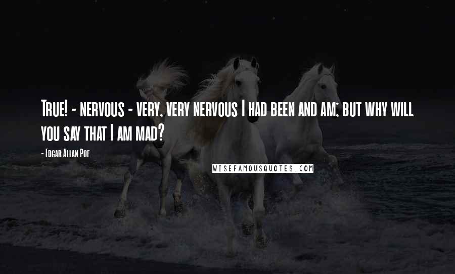 Edgar Allan Poe Quotes: True! - nervous - very, very nervous I had been and am; but why will you say that I am mad?