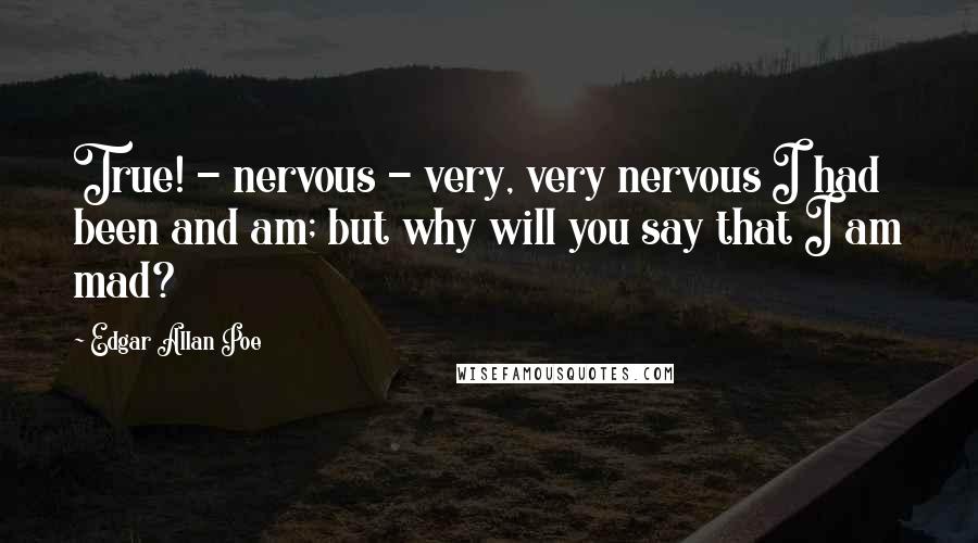 Edgar Allan Poe Quotes: True! - nervous - very, very nervous I had been and am; but why will you say that I am mad?