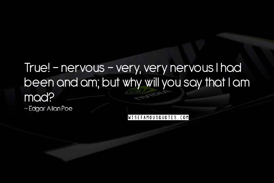 Edgar Allan Poe Quotes: True! - nervous - very, very nervous I had been and am; but why will you say that I am mad?