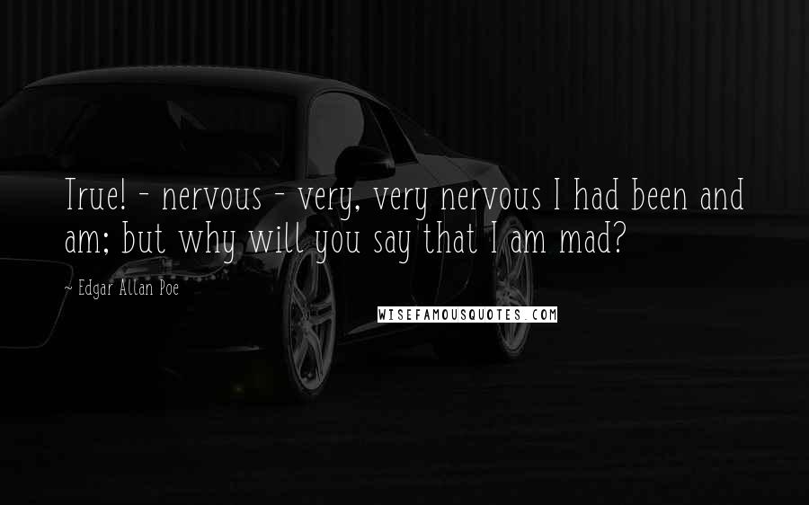 Edgar Allan Poe Quotes: True! - nervous - very, very nervous I had been and am; but why will you say that I am mad?