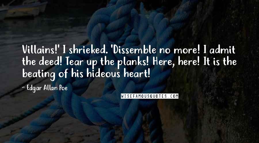 Edgar Allan Poe Quotes: Villains!' I shrieked. 'Dissemble no more! I admit the deed! Tear up the planks! Here, here! It is the beating of his hideous heart!