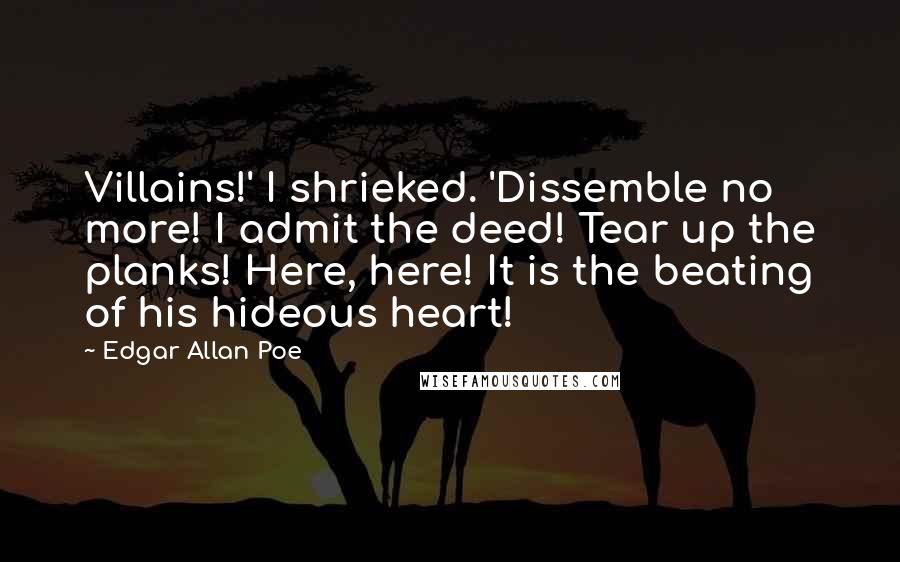 Edgar Allan Poe Quotes: Villains!' I shrieked. 'Dissemble no more! I admit the deed! Tear up the planks! Here, here! It is the beating of his hideous heart!