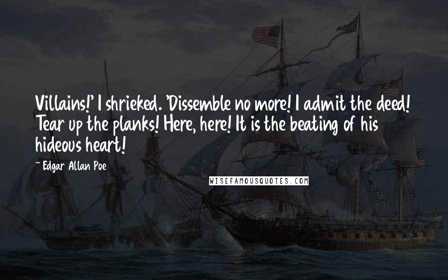 Edgar Allan Poe Quotes: Villains!' I shrieked. 'Dissemble no more! I admit the deed! Tear up the planks! Here, here! It is the beating of his hideous heart!