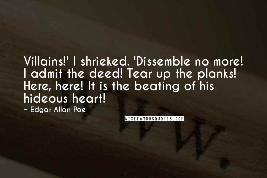 Edgar Allan Poe Quotes: Villains!' I shrieked. 'Dissemble no more! I admit the deed! Tear up the planks! Here, here! It is the beating of his hideous heart!