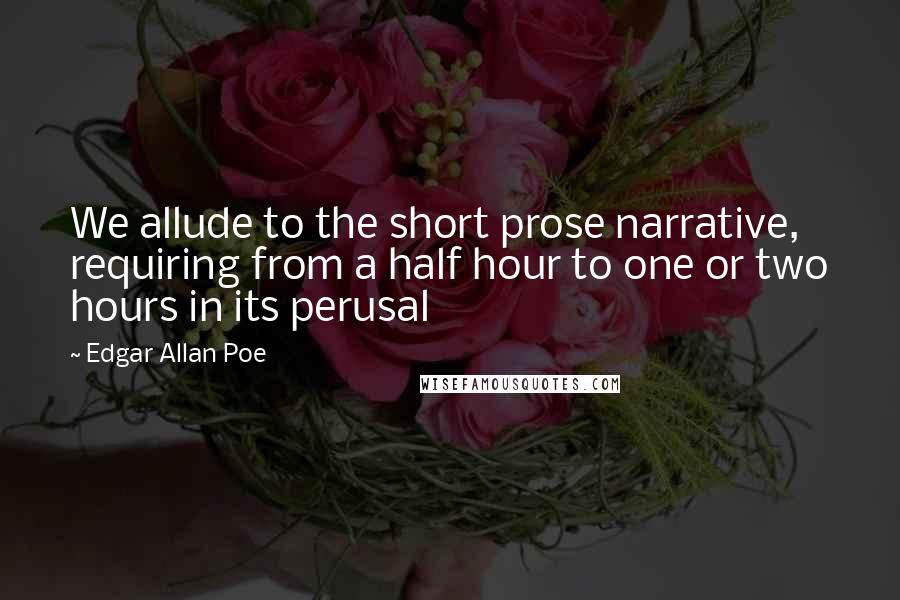 Edgar Allan Poe Quotes: We allude to the short prose narrative, requiring from a half hour to one or two hours in its perusal