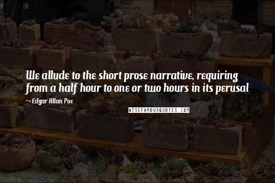 Edgar Allan Poe Quotes: We allude to the short prose narrative, requiring from a half hour to one or two hours in its perusal