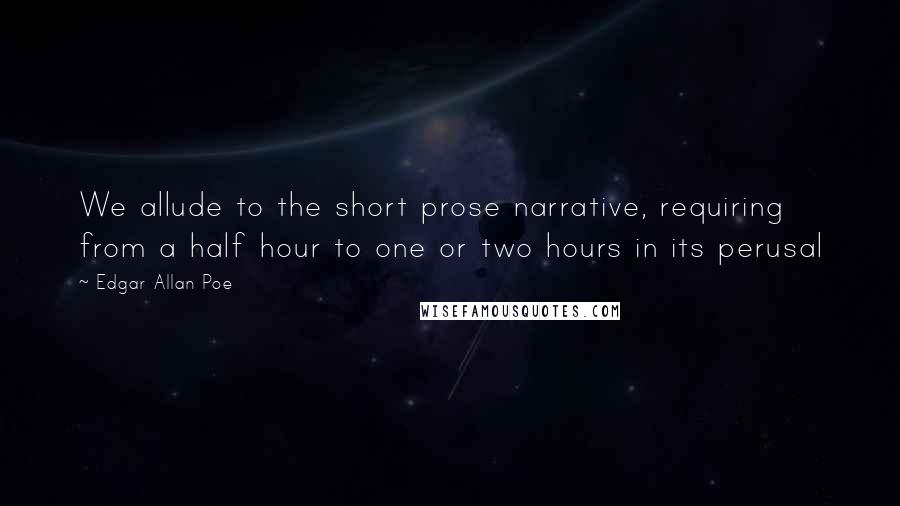 Edgar Allan Poe Quotes: We allude to the short prose narrative, requiring from a half hour to one or two hours in its perusal