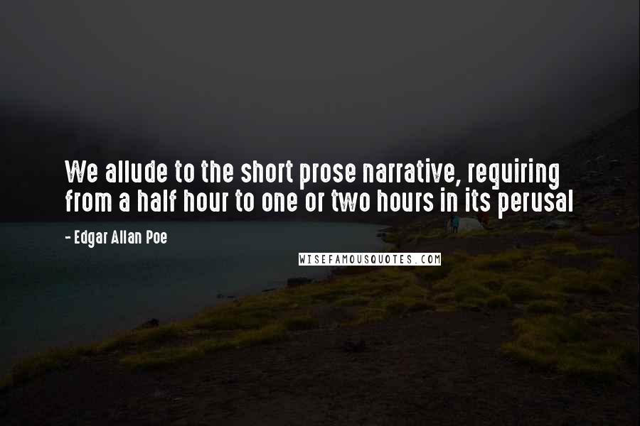 Edgar Allan Poe Quotes: We allude to the short prose narrative, requiring from a half hour to one or two hours in its perusal
