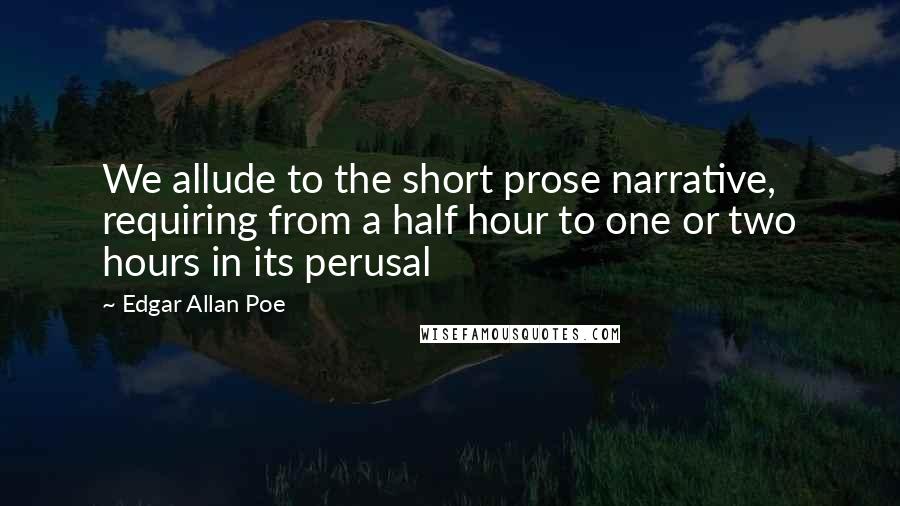 Edgar Allan Poe Quotes: We allude to the short prose narrative, requiring from a half hour to one or two hours in its perusal