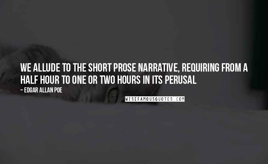 Edgar Allan Poe Quotes: We allude to the short prose narrative, requiring from a half hour to one or two hours in its perusal