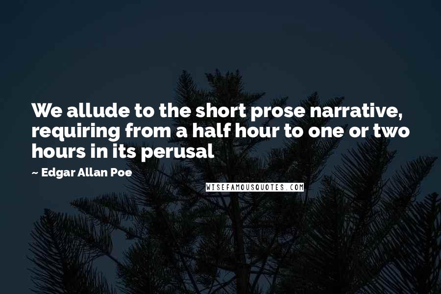 Edgar Allan Poe Quotes: We allude to the short prose narrative, requiring from a half hour to one or two hours in its perusal