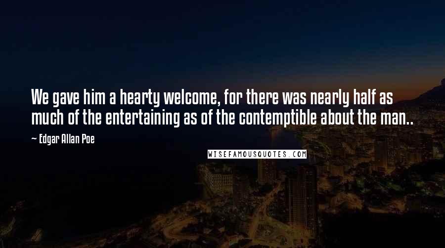 Edgar Allan Poe Quotes: We gave him a hearty welcome, for there was nearly half as much of the entertaining as of the contemptible about the man..