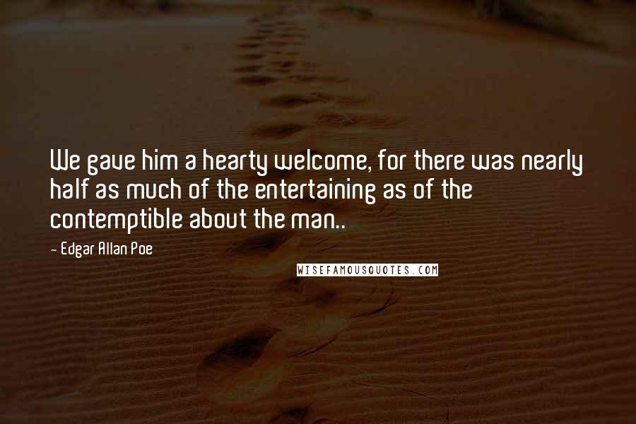 Edgar Allan Poe Quotes: We gave him a hearty welcome, for there was nearly half as much of the entertaining as of the contemptible about the man..