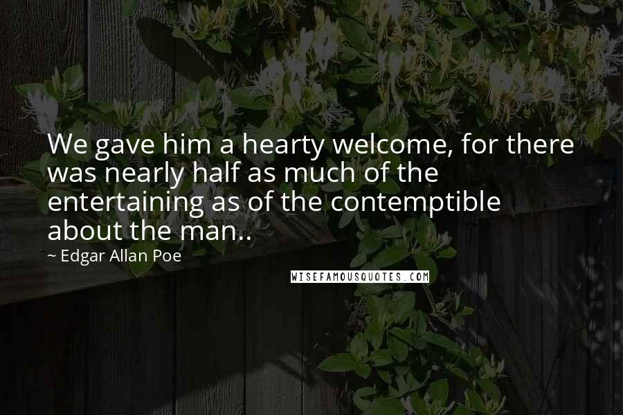 Edgar Allan Poe Quotes: We gave him a hearty welcome, for there was nearly half as much of the entertaining as of the contemptible about the man..