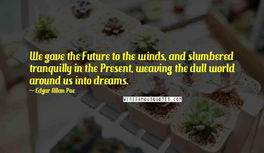 Edgar Allan Poe Quotes: We gave the Future to the winds, and slumbered tranquilly in the Present, weaving the dull world around us into dreams.