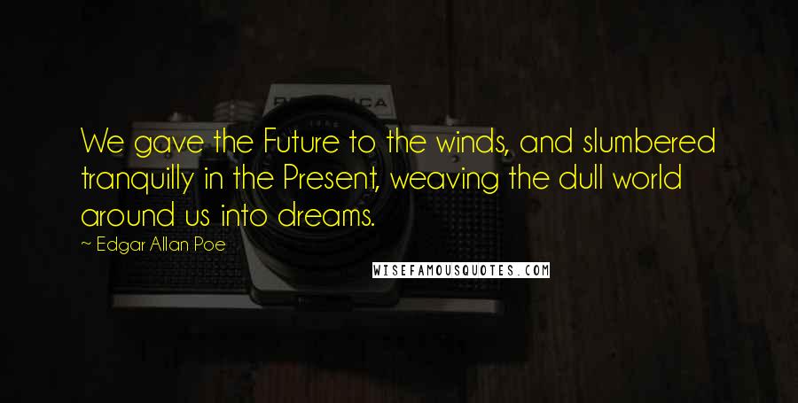 Edgar Allan Poe Quotes: We gave the Future to the winds, and slumbered tranquilly in the Present, weaving the dull world around us into dreams.