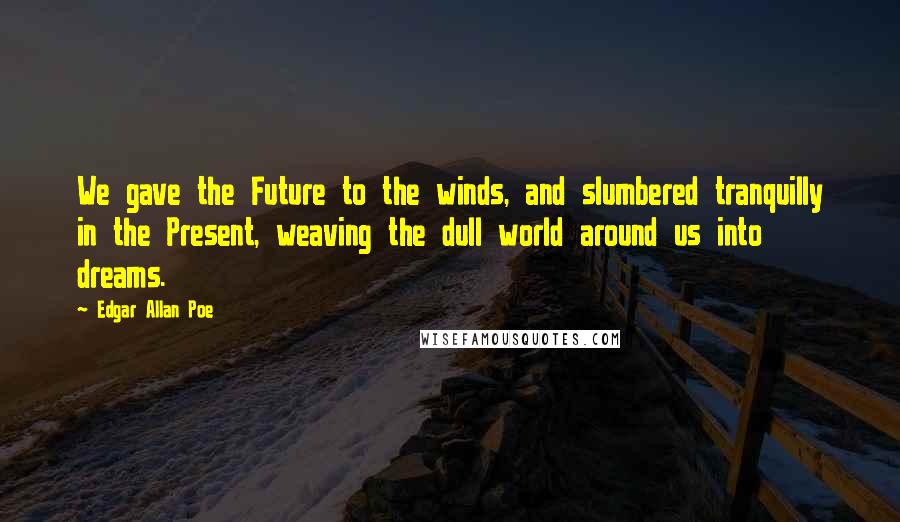 Edgar Allan Poe Quotes: We gave the Future to the winds, and slumbered tranquilly in the Present, weaving the dull world around us into dreams.