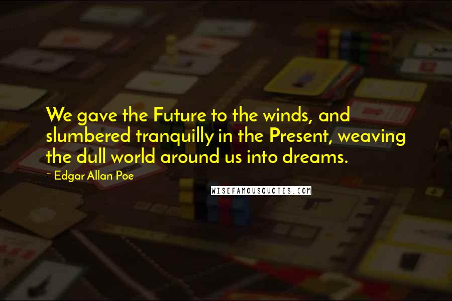 Edgar Allan Poe Quotes: We gave the Future to the winds, and slumbered tranquilly in the Present, weaving the dull world around us into dreams.