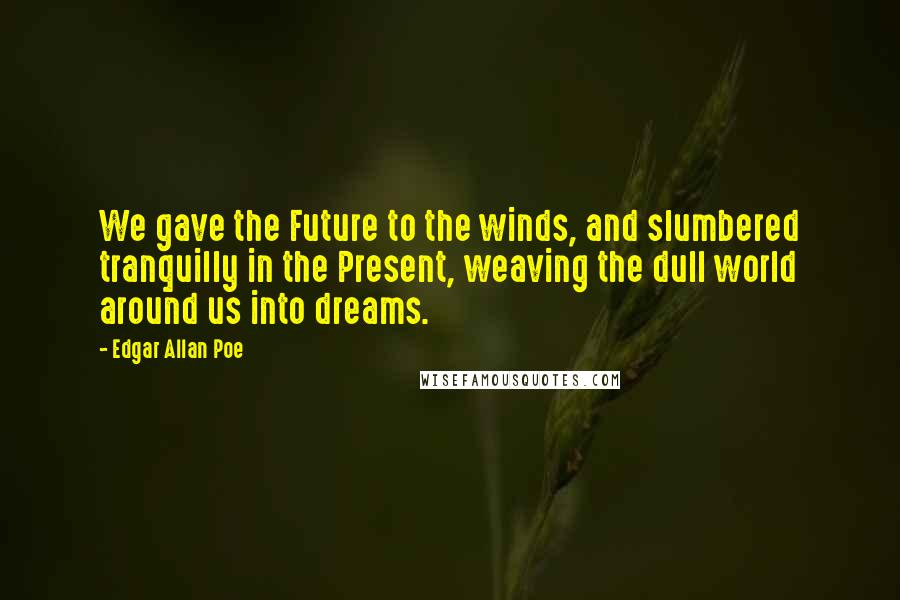 Edgar Allan Poe Quotes: We gave the Future to the winds, and slumbered tranquilly in the Present, weaving the dull world around us into dreams.