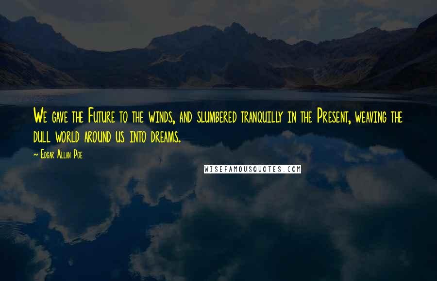 Edgar Allan Poe Quotes: We gave the Future to the winds, and slumbered tranquilly in the Present, weaving the dull world around us into dreams.