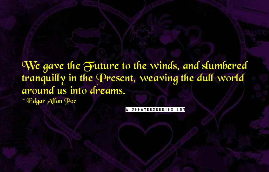 Edgar Allan Poe Quotes: We gave the Future to the winds, and slumbered tranquilly in the Present, weaving the dull world around us into dreams.