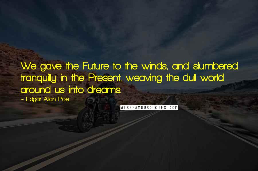 Edgar Allan Poe Quotes: We gave the Future to the winds, and slumbered tranquilly in the Present, weaving the dull world around us into dreams.