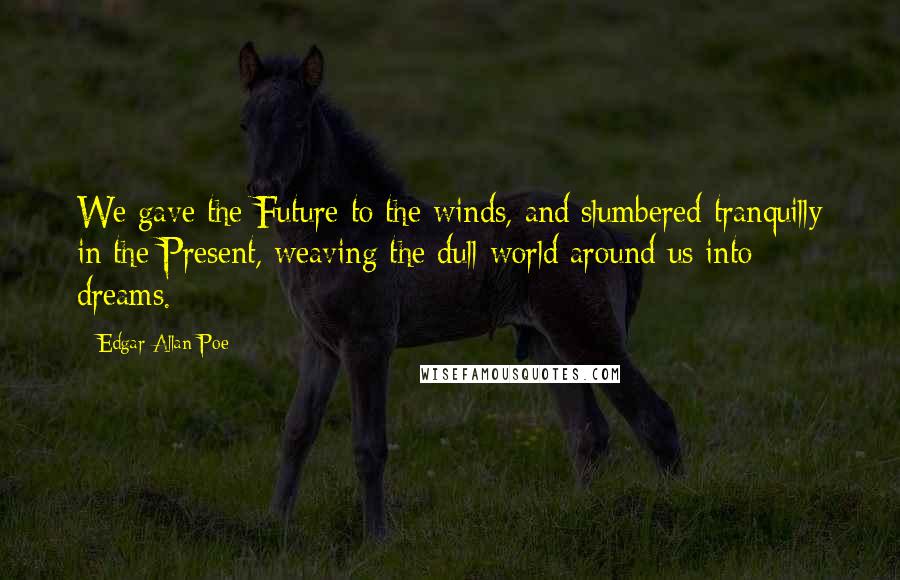 Edgar Allan Poe Quotes: We gave the Future to the winds, and slumbered tranquilly in the Present, weaving the dull world around us into dreams.