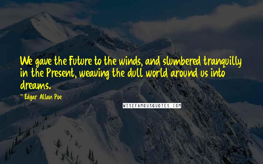 Edgar Allan Poe Quotes: We gave the Future to the winds, and slumbered tranquilly in the Present, weaving the dull world around us into dreams.