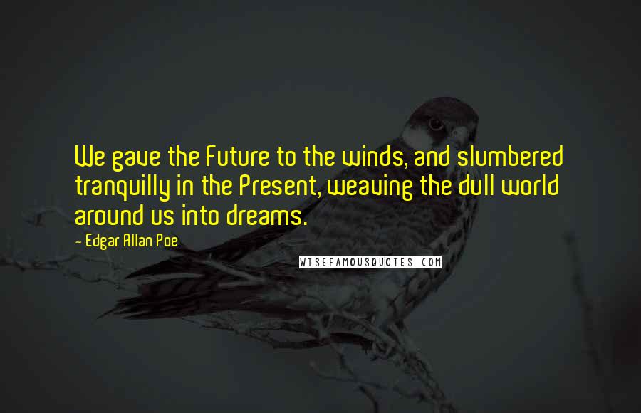 Edgar Allan Poe Quotes: We gave the Future to the winds, and slumbered tranquilly in the Present, weaving the dull world around us into dreams.