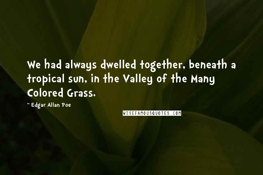 Edgar Allan Poe Quotes: We had always dwelled together, beneath a tropical sun, in the Valley of the Many Colored Grass.