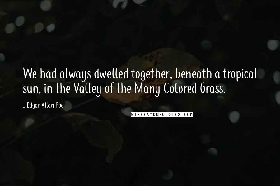 Edgar Allan Poe Quotes: We had always dwelled together, beneath a tropical sun, in the Valley of the Many Colored Grass.