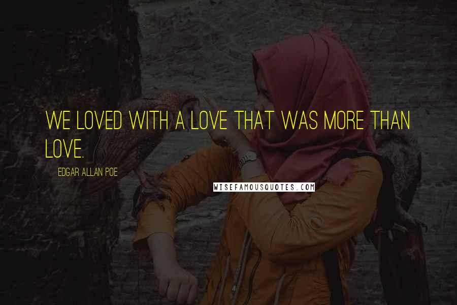Edgar Allan Poe Quotes: We loved with a love that was more than love.